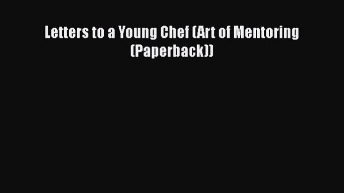 Download Letters to a Young Chef (Art of Mentoring (Paperback)) Ebook Online