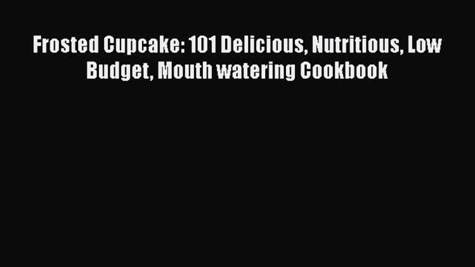 Read Frosted Cupcake: 101 Delicious Nutritious Low Budget Mouth watering Cookbook Ebook Free