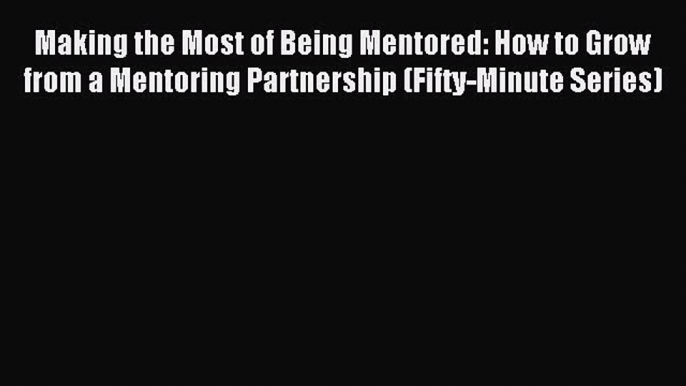 Read Making the Most of Being Mentored: How to Grow from a Mentoring Partnership (Fifty-Minute