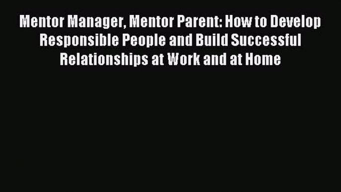 Read Mentor Manager Mentor Parent: How to Develop Responsible People and Build Successful Relationships