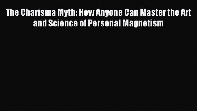 PDF The Charisma Myth: How Anyone Can Master the Art and Science of Personal Magnetism  Read