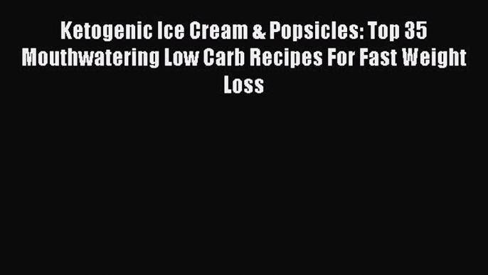 [PDF] Ketogenic Ice Cream & Popsicles: Top 35 Mouthwatering Low Carb Recipes For Fast Weight