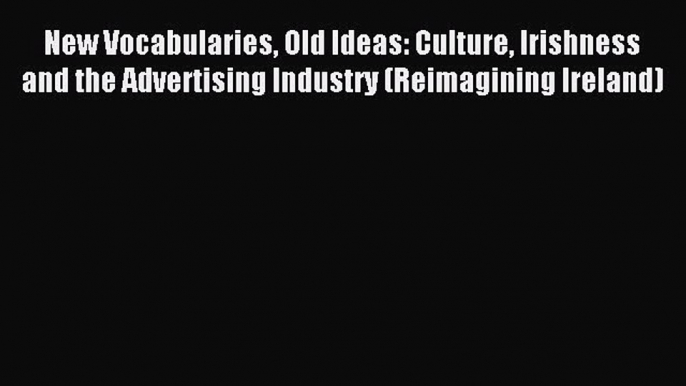 Read New Vocabularies Old Ideas: Culture Irishness and the Advertising Industry (Reimagining