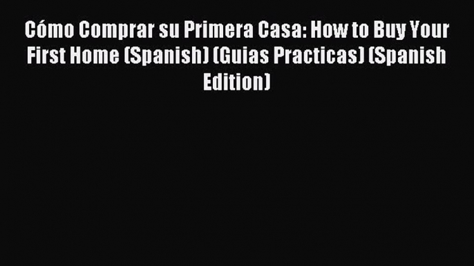 Read Cómo Comprar su Primera Casa: How to Buy Your First Home (Spanish) (Guias Practicas) (Spanish