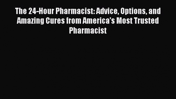 Read The 24-Hour Pharmacist: Advice Options and Amazing Cures from America's Most Trusted Pharmacist