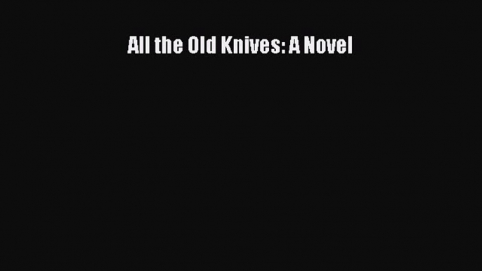 Download All the Old Knives: A Novel  Read Online