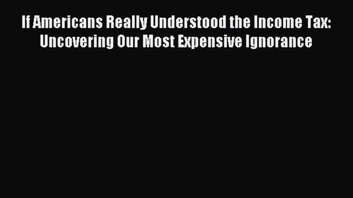 Read If Americans Really Understood the Income Tax: Uncovering Our Most Expensive Ignorance