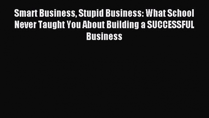 Read Smart Business Stupid Business: What School Never Taught You About Building a SUCCESSFUL