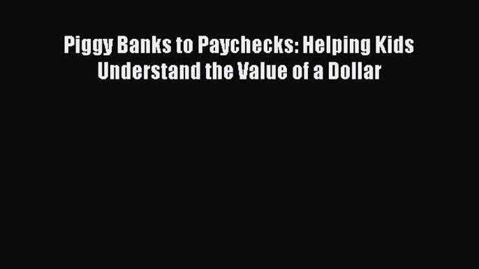 Read Piggy Banks to Paychecks: Helping Kids Understand the Value of a Dollar Ebook Free