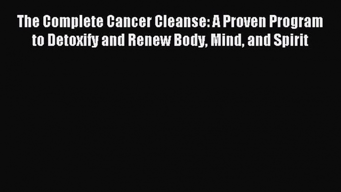 Read The Complete Cancer Cleanse: A Proven Program to Detoxify and Renew Body Mind and Spirit