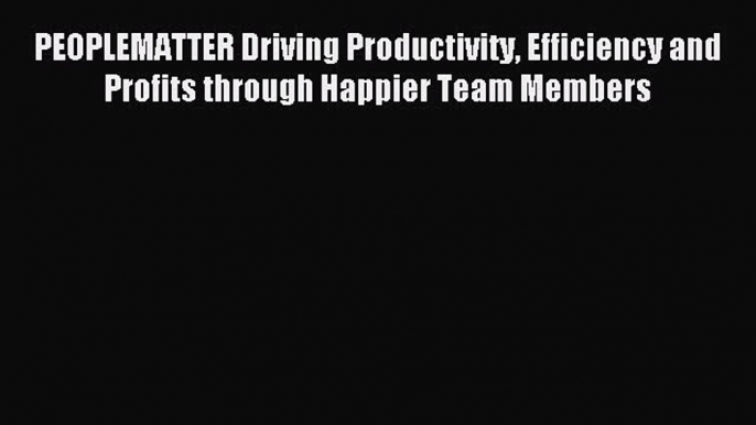 Read PEOPLEMATTER Driving Productivity Efficiency and Profits through Happier Team Members