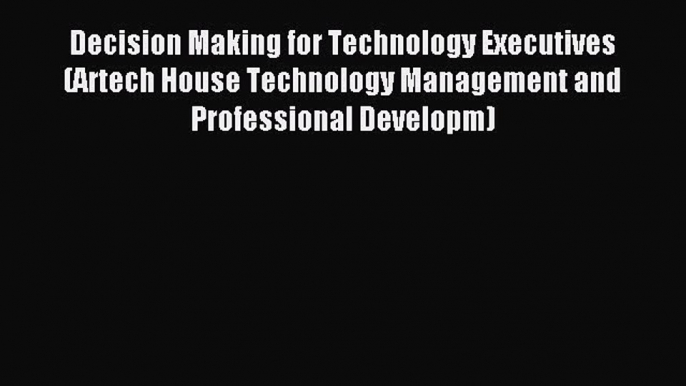 Read Decision Making for Technology Executives (Artech House Technology Management and Professional