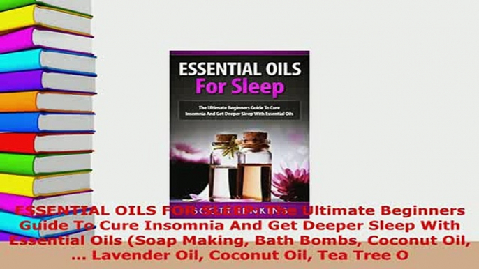 Download  ESSENTIAL OILS FOR SLEEP The Ultimate Beginners Guide To Cure Insomnia And Get Deeper  Read Online