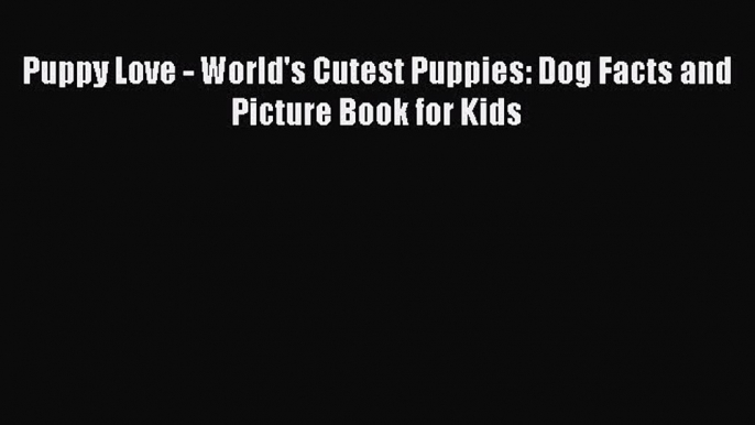 Download Puppy Love - World's Cutest Puppies: Dog Facts and Picture Book for Kids PDF Online