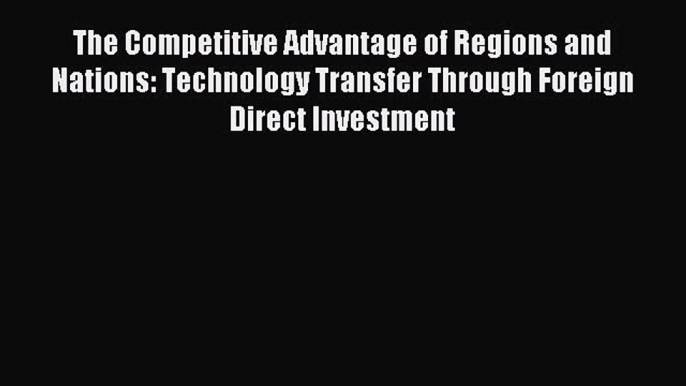 Read The Competitive Advantage of Regions and Nations: Technology Transfer Through Foreign