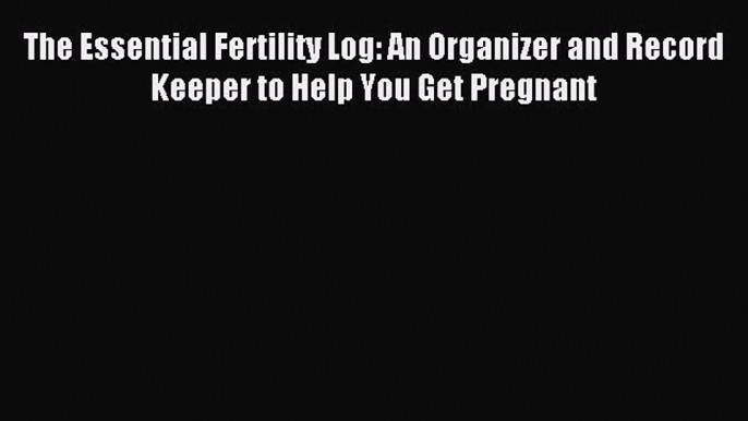 Read The Essential Fertility Log: An Organizer and Record Keeper to Help You Get Pregnant Ebook