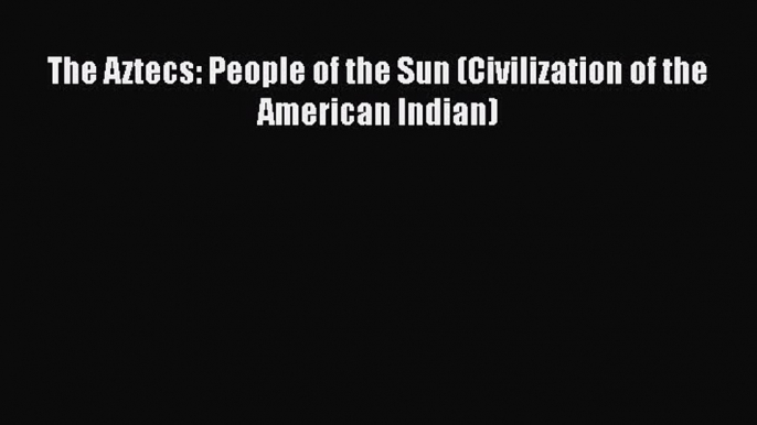 Download The Aztecs: People of the Sun (Civilization of the American Indian)  Read Online