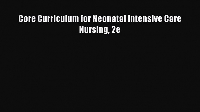 Read Core Curriculum for Neonatal Intensive Care Nursing 2e Ebook Free