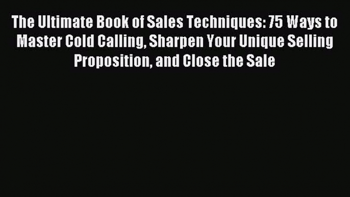 Read The Ultimate Book of Sales Techniques: 75 Ways to Master Cold Calling Sharpen Your Unique