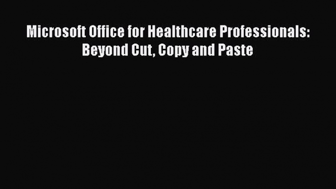 [PDF] Microsoft Office for Healthcare Professionals: Beyond Cut Copy and Paste [Download] Online