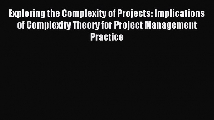 Read Exploring the Complexity of Projects: Implications of Complexity Theory for Project Management