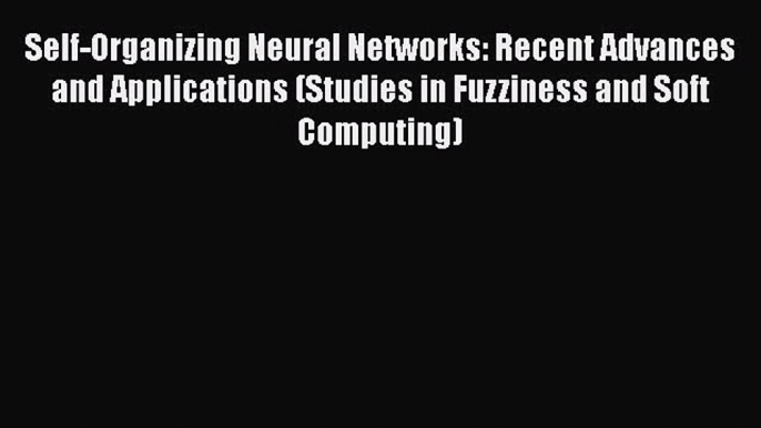 Download Self-Organizing Neural Networks: Recent Advances and Applications (Studies in Fuzziness