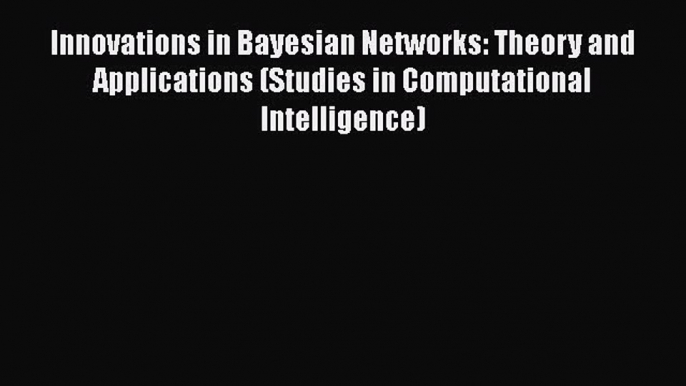 Download Innovations in Bayesian Networks: Theory and Applications (Studies in Computational