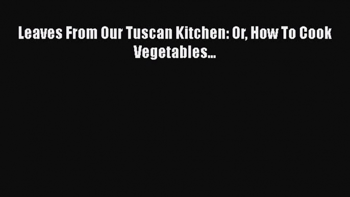 [Read PDF] Leaves From Our Tuscan Kitchen: Or How To Cook Vegetables...  Full EBook