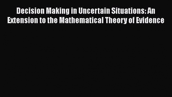 Read Decision Making in Uncertain Situations: An Extension to the Mathematical Theory of Evidence