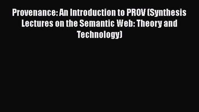 Read Provenance: An Introduction to PROV (Synthesis Lectures on the Semantic Web: Theory and