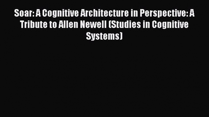 Download Soar: A Cognitive Architecture in Perspective: A Tribute to Allen Newell (Studies