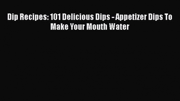 [Read PDF] Dip Recipes: 101 Delicious Dips - Appetizer Dips To Make Your Mouth Water Free Books