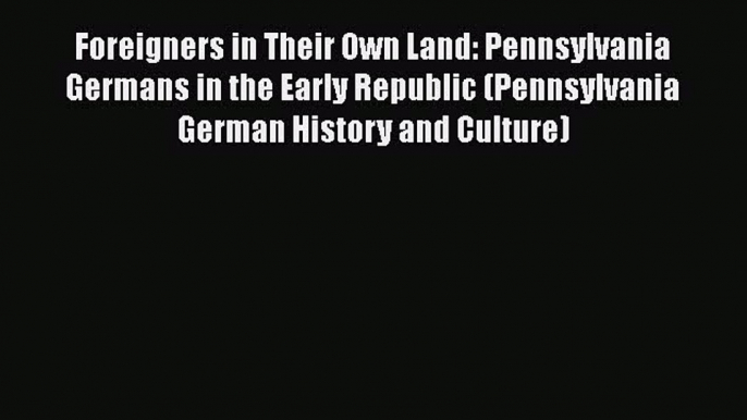 Download Foreigners in Their Own Land: Pennsylvania Germans in the Early Republic (Pennsylvania