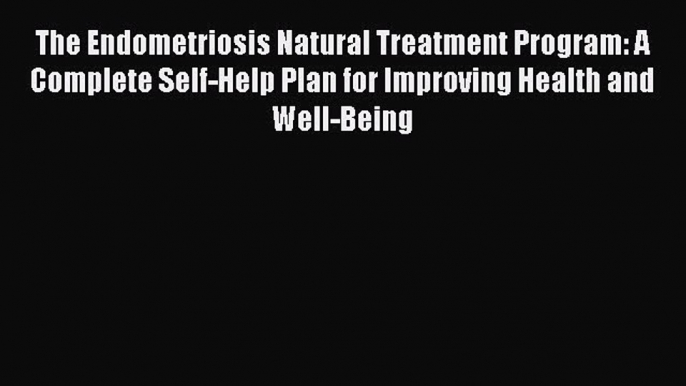 Read The Endometriosis Natural Treatment Program: A Complete Self-Help Plan for Improving Health