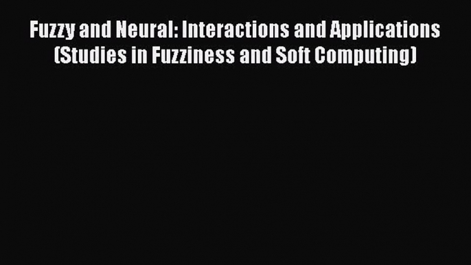 Read Fuzzy and Neural: Interactions and Applications (Studies in Fuzziness and Soft Computing)