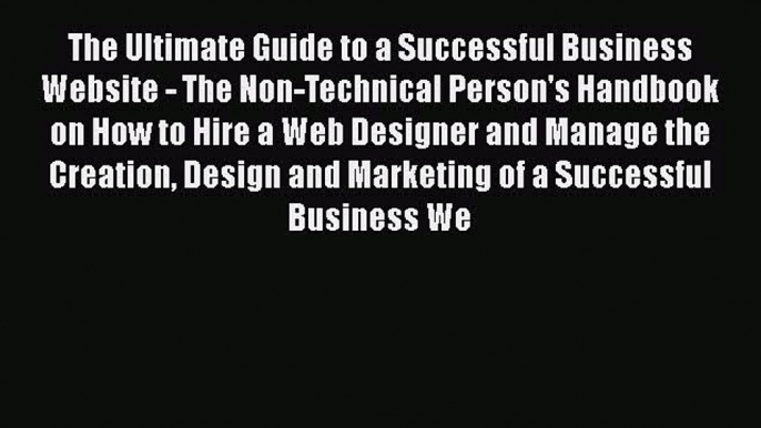 Read The Ultimate Guide to a Successful Business Website - The Non-Technical Person's Handbook