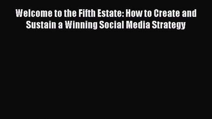 Download Welcome to the Fifth Estate: How to Create and Sustain a Winning Social Media Strategy