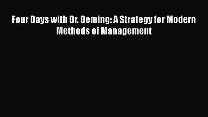 Read Four Days with Dr. Deming: A Strategy for Modern Methods of Management PDF Online