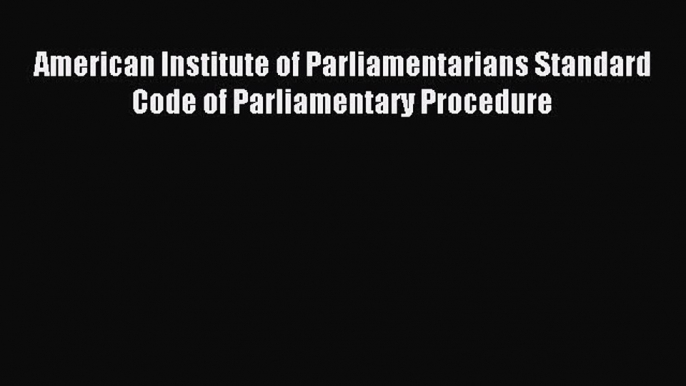 Read American Institute of Parliamentarians Standard Code of Parliamentary Procedure Ebook