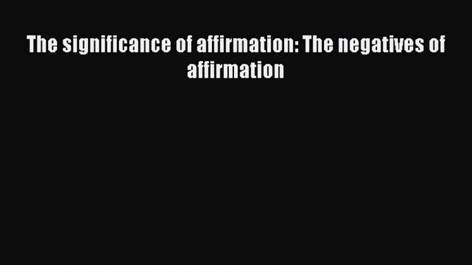 Download The significance of affirmation: The negatives of affirmation Ebook Free