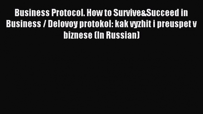 Read Business Protocol. How to Survive&Succeed in Business / Delovoy protokol: kak vyzhit i