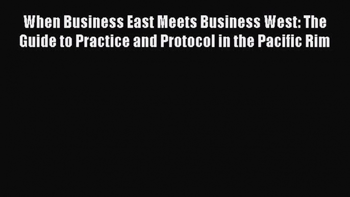 Read When Business East Meets Business West: The Guide to Practice and Protocol in the Pacific