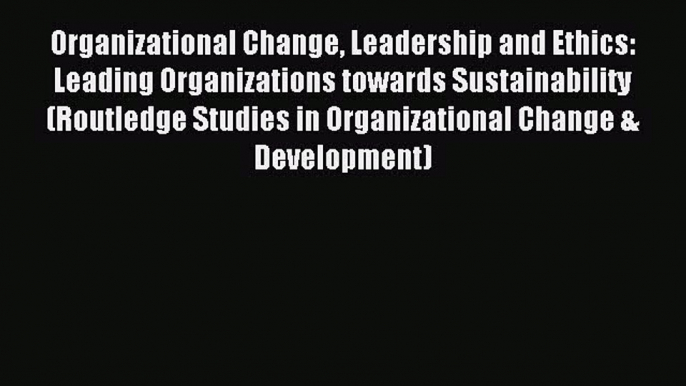 Read Organizational Change Leadership and Ethics: Leading Organizations towards Sustainability