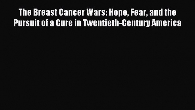 Read The Breast Cancer Wars: Hope Fear and the Pursuit of a Cure in Twentieth-Century America