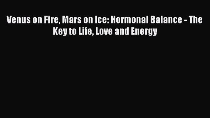 Read Venus on Fire Mars on Ice: Hormonal Balance - The Key to Life Love and Energy PDF Online