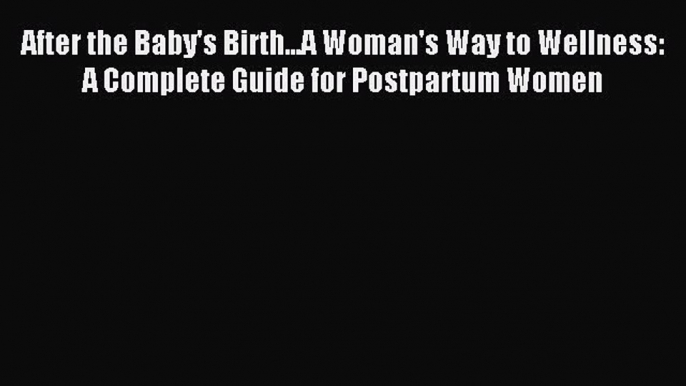 Read After the Baby's Birth...A Woman's Way to Wellness: A Complete Guide for Postpartum Women