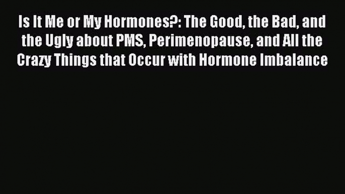 Read Is It Me or My Hormones?: The Good the Bad and the Ugly about PMS Perimenopause and All