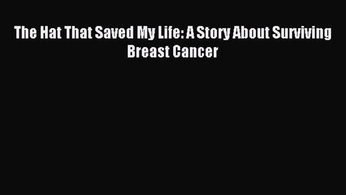 Read The Hat That Saved My Life: A Story About Surviving Breast Cancer Ebook Free