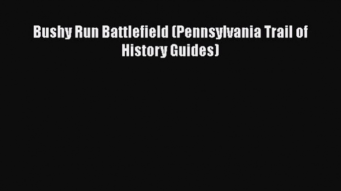 Download Bushy Run Battlefield (Pennsylvania Trail of History Guides)  Read Online