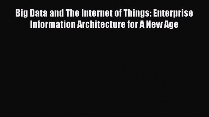 Read Big Data and The Internet of Things: Enterprise Information Architecture for A New Age